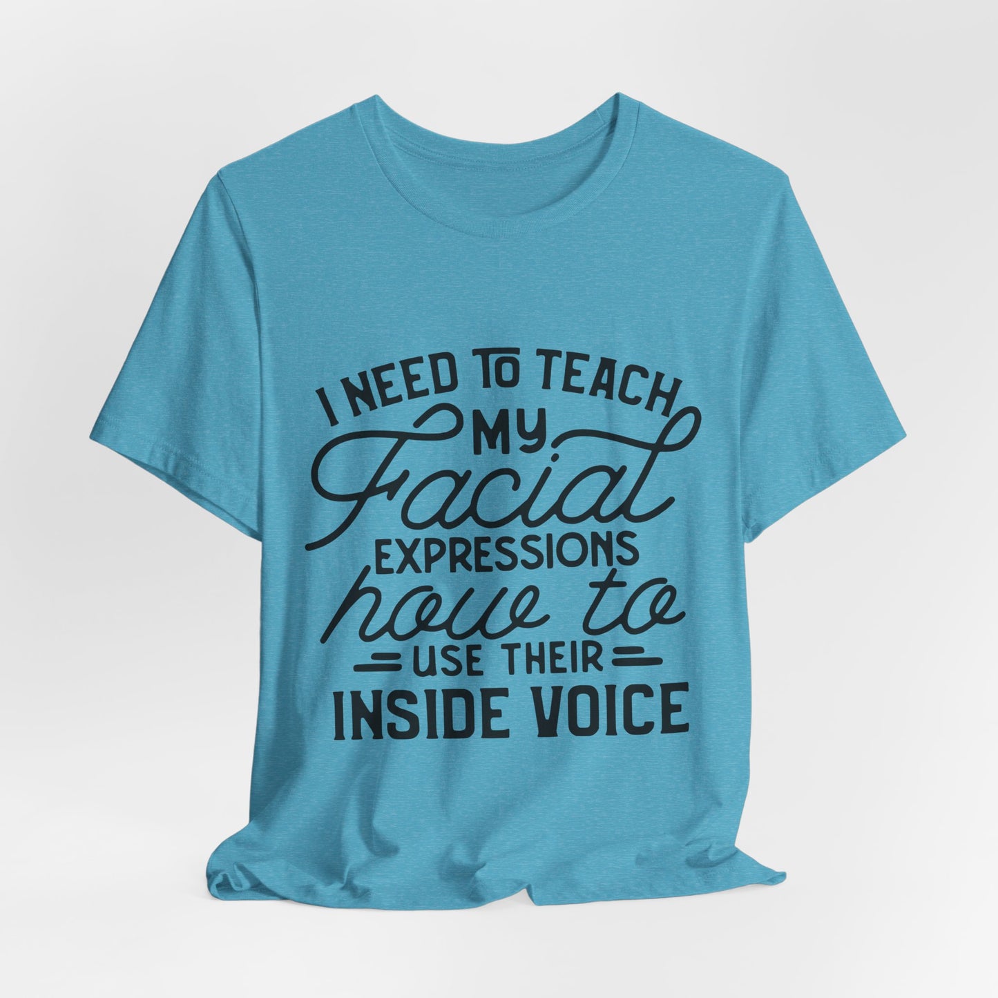 I Need to Teach My Facial Expressions Now to Use Their Inside Voice; T-Shirt