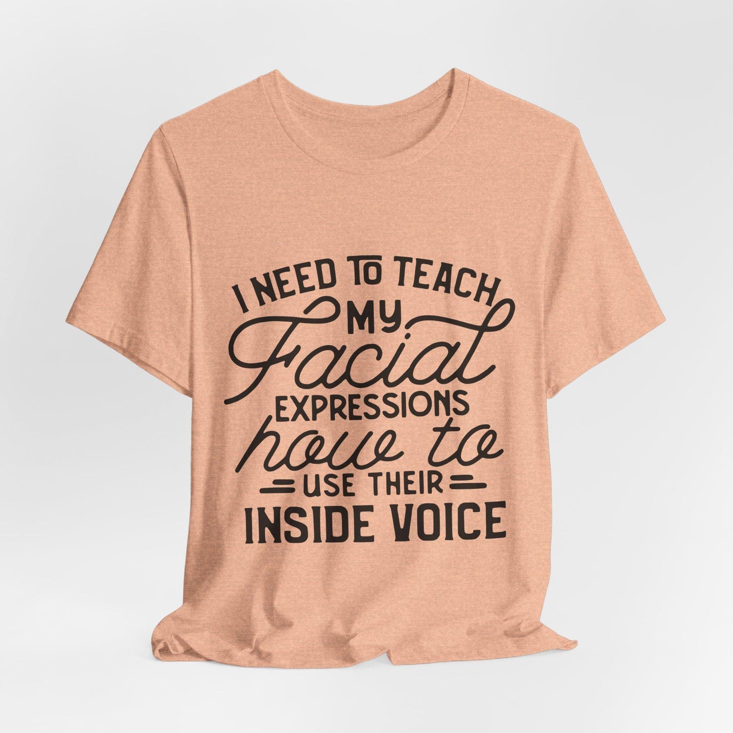 I Need to Teach My Facial Expressions Now to Use Their Inside Voice; T-Shirt